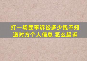 打一场民事诉讼多少钱不知道对方个人信息 怎么起诉